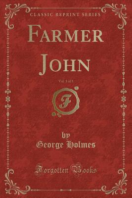 Farmer John, Vol. 1 of 3 (Classic Reprint) - Holmes, George