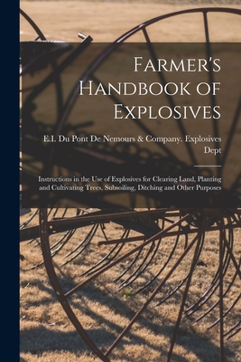 Farmer's Handbook of Explosives: Instructions in the Use of Explosives for Clearing Land, Planting and Cultivating Trees, Subsoiling, Ditching and Other Purposes - E I Du Pont de Nemours & Company Ex (Creator)