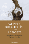 Farmers, Subalterns, and Activists: Social Politics of Sustainable Agriculture in India