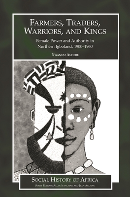 Farmers, Traders, Warriors, and Kings: Female Power and Authority in Northern Igboland, 1900-1960 - Achebe, Nwando, Professor