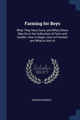 Farming for Boys: What They Have Done, and What Others May Do in the Cultivation of Farm and Garden, How to Begin, How to Proceed, and What to Aim At - Kaptain Krook