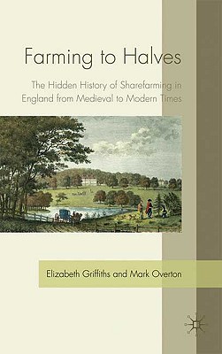 Farming to Halves: The Hidden History of Sharefarming in England from Medieval to Modern Times - Griffiths, E, and Overton, M