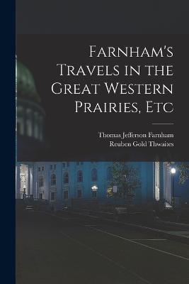 Farnham's Travels in the Great Western Prairies, Etc - Thwaites, Reuben Gold, and Farnham, Thomas Jefferson