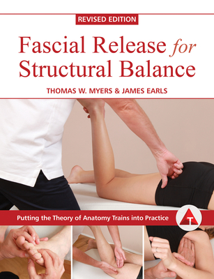 Fascial Release for Structural Balance, Revised Edition: Putting the Theory of Anatomy Trains Into Practice - Myers, Thomas, and Earls, James
