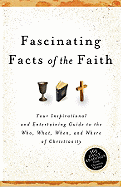 Fascinating Facts of the Faith: Your Inspirational and Entertaining Guide to the Who, What, When, and Where of Christianity