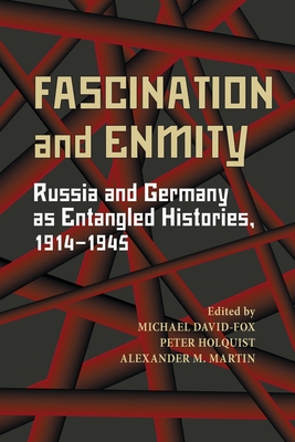 Fascination and Enmity: Russia and Germany as Entangled Histories, 1914-1945 - David-Fox, Michael (Editor), and Holquist, Peter (Editor), and Martin, Alexander (Editor)