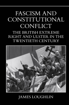 Fascism and Constitutional Conflict: The British Extreme Right and Ulster in the Twentieth Century - Loughlin, James