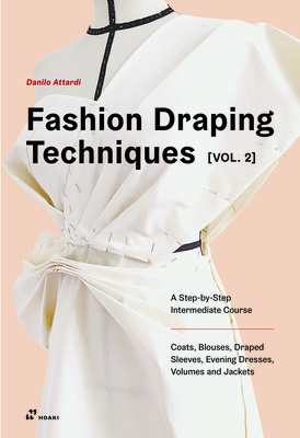 Fashion Draping Techniques Vol. 2: A Step-by-Step Intermediate Course; Coats, Blouses, Draped Sleeves, Evening Dresses, Volumes and Jackets - Attardi, Danilo