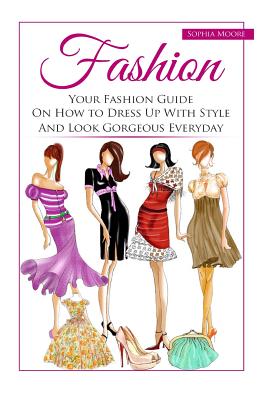 Fashion: Your Fashion Guide on How to Dress Up with Style and Look Gorgeous Everyday - Moore, Sophia