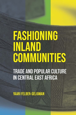 Fashioning Inland Communities: Trade and Popular Culture in Central East Africa - Felber-Seligman, Yaari