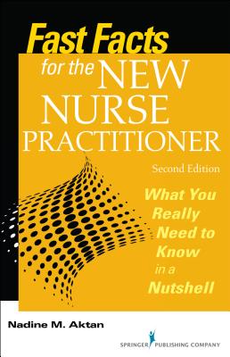Fast Facts for the New Nurse Practitioner: What You Really Need to Know in a Nutshell - Aktan, Nadine, PhD