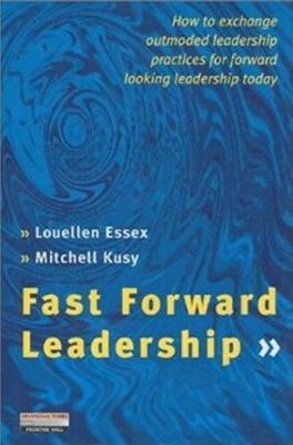 Fast Forward Leadership: How to Exchange Outmoded Practices Quickly for Forward Lookng Leadership Today - Essex, Louellen, Dr., and Kusy, Mitchell, Dr.