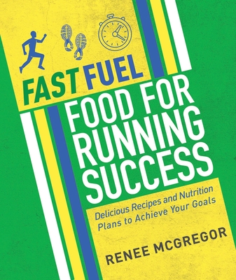 Fast Fuel: Food for Running Success: Delicious Recipes and Nutrition Plans to Achieve Your Goals - McGregor, Renee