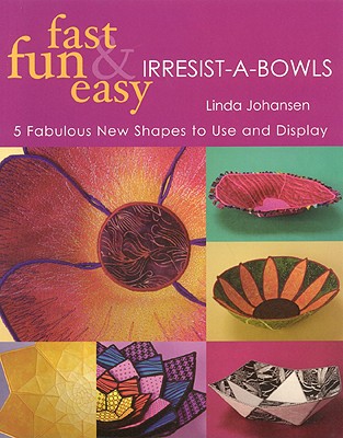 Fast, Fun & Easy Irresist-A-Bowls: 5 Fresh New Projects, You Can't Make Just One! - Johansen, Linda
