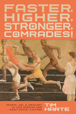 Faster, Higher, Stronger, Comrades!: Sports, Art, and Ideology in Late Russian and Early Soviet Culture - Harte, Tim