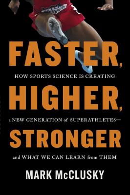 Faster, Higher, Stronger: How Sports Science Is Creating a New Generation of Superathletes--And What We Can Learn from Them - McClusky, Mark