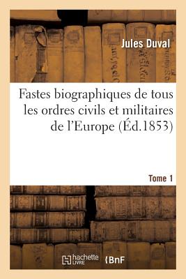 Fastes Biographiques de Tous Les Ordres Civils Et Militaires de l'Europe Tome 1 - Duval, Jules