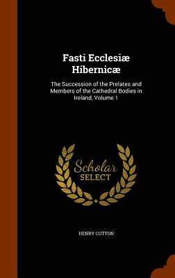 Fasti Ecclesi Hibernic: The Succession of the Prelates and Members of the Cathedral Bodies in Ireland, Volume 1 - Cotton, Henry, Sir