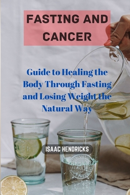 Fasting and Cancer: Guide to Healing the Body Through Fasting and Losing Weight the Natural Way - Hendricks, Isaac