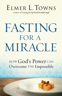 Fasting for a Miracle: How God's Power Can Overcome the Impossible - Towns, Elmer L, and Hayford, Jack, Dr. (Foreword by)