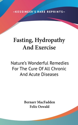 Fasting, Hydropathy And Exercise: Nature's Wonderful Remedies For The Cure Of All Chronic And Acute Diseases - Macfadden, Bernarr, and Oswald, Felix