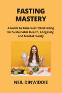 Fasting Mastery: A Guide to Time-Restricted Eating for Sustainable Health, Longevity, and Mental Clarity