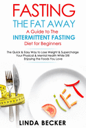 Fasting the Fat Away: A Guide to Intermittent Fasting for Beginners: The Quick & Easy Way to Lose Weight & Supercharge Your Mental & Physical Health While Still Enjoying the Foods You Love