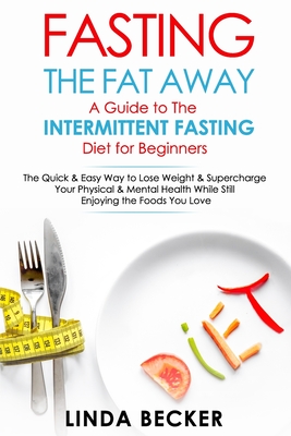 Fasting the Fat Away: A Guide to Intermittent Fasting for Beginners: The Quick & Easy Way To Lose Weight & Supercharge Your Mental & Physical Health While Still Enjoying the Foods You Love - Becker, Linda