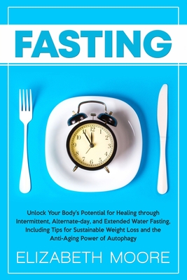 Fasting: Unlock Your Body's Potential for Healing through Intermittent, Alternate-day, and Extended Water Fasting, Including Tips for Sustainable Weight Loss and the Anti-Aging Power of Autophagy - Moore, Elizabeth