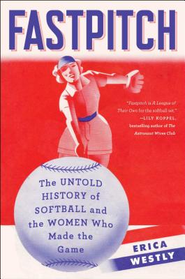 Fastpitch: The Untold History of Softball and the Women Who Made the Game - Westly, Erica