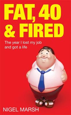 Fat, Forty And Fired: The year I lost my job and got a life - Marsh, Nigel