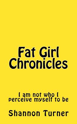 Fat Girl Chronicles: I Am Not Who I Perceive Myself to Be - Turner, Shannon, and Turner, Karen (Editor)