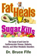 Fat Heals, Sugar Kills: The Cause of and Cure to Cardiovascular Disease, Diabetes, Obesity, and Other Metabolic Disorders