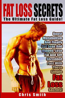 Fat Loss Secrets - Chris Smith: The Ultimate Fat Loss Guide: Boost Metabolism And Finally Get Lean And Ripped, Lose Fat And Get Shredded Fast With These Simple Fat Loss Secrets! - Smith, Chris, (ra