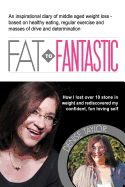 FAT to Fantastic: An Inspirational Diary of Middle Aged Weight Loss (over 10 Stone!), Based on Healthy Eating, Regular Exercise and Masses of Drive and Determination