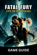 Fatal Fury City of the Wolves Game Guide: Expert Strategy to Combat, Techniques, and Character Breakdowns to Conquer Every Fight