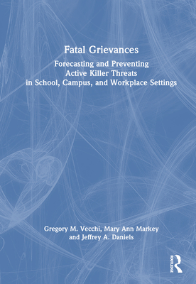 Fatal Grievances: Forecasting and Preventing Active Killer Threats in School, Campus, and Workplace Settings - Vecchi, Gregory M, and Markey, Mary Ann, and Daniels, Jeffrey A