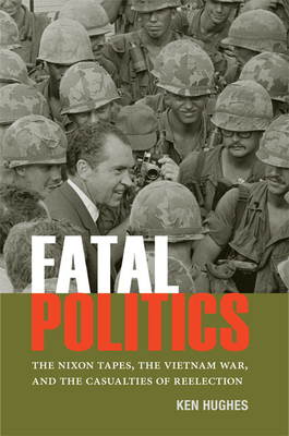 Fatal Politics: The Nixon Tapes, the Vietnam War, and the Casualties of Reelection - Hughes, Ken, and Chancey, Andrew S (Prepared for publication by)