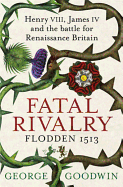 Fatal Rivalry, Flodden 1513: Henry VIII, James IV and the Battle for Renaissance Britain