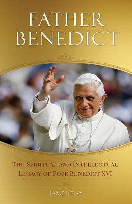 Father Benedict: The Spiritual and Intellectual Legacy of Pope Benedict XVI - Day, James
