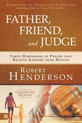 Father, Friend, and Judge: Three Dimensions of Prayer that Receive Answers from Heaven - Henderson, Robert, and Copeland, Germaine (Foreword by)