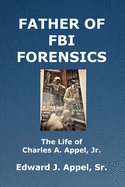 Father of FBI Forensics: The Life of Charles A. Appel, Jr.