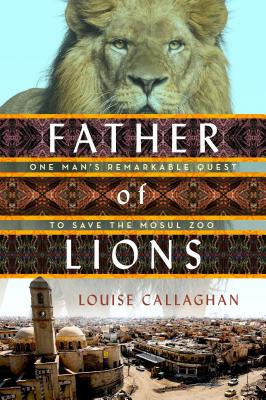 Father of Lions: One Man's Remarkable Quest to Save Mosul's Zoo - Callaghan, Louise