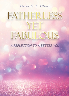 Fatherless Yet Fabulous: A Reflection To A Better You - Oliver, Tierra C L