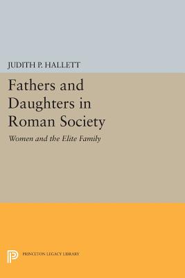 Fathers and Daughters in Roman Society: Women and the Elite Family - Hallett, Judith P.