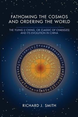 Fathoming the Cosmos and Ordering the World: The Yijing (I Ching, or Classic of Changes) and Its Evolution in China - Smith, Richard J