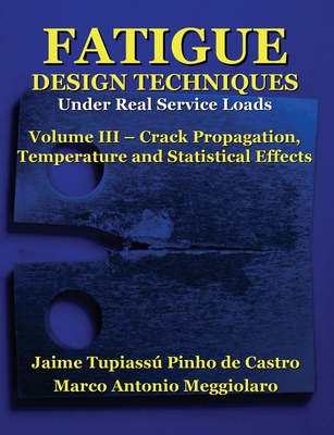 Fatigue Design Techniques: Vol. III - Crack Propagation - Meggiolaro, Marco Antonio, and Topper, Timothy Hamilton (Introduction by), and Castro, Jaime Tupiassu Pinho De