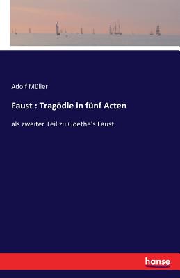 Faust: Tragdie in fnf Acten: als zweiter Teil zu Goethe's Faust - Mller, Adolf