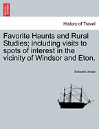 Favorite Haunts and Rural Studies: Including Visits to Spots of Interest in the Vicinity of Windsor and Eton