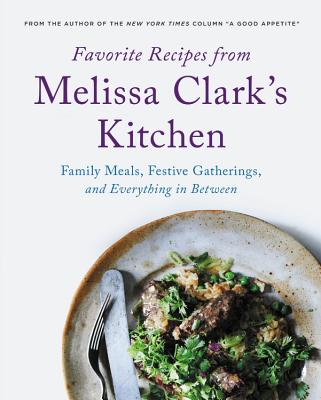 Favorite Recipes from Melissa Clark's Kitchen: Family Meals, Festive Gatherings, and Everything In-Between - Clark, Melissa